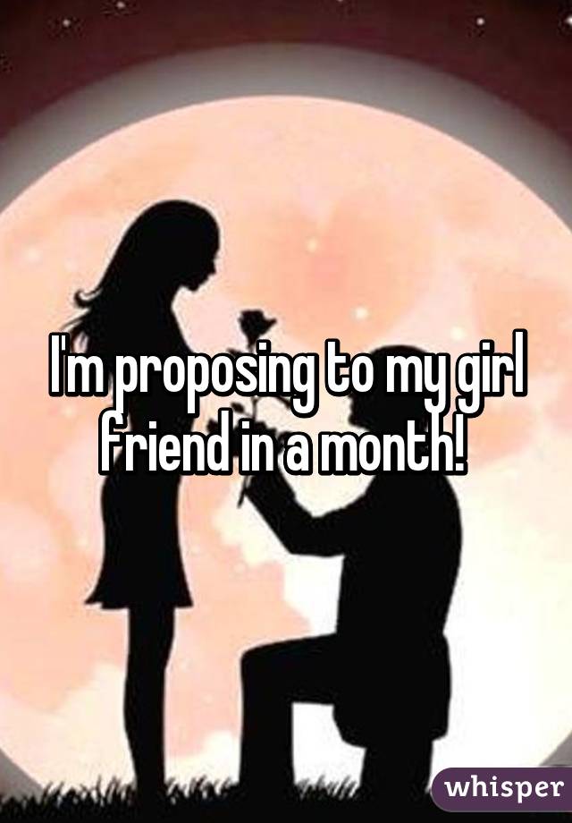 I'm proposing to my girl friend in a month! 