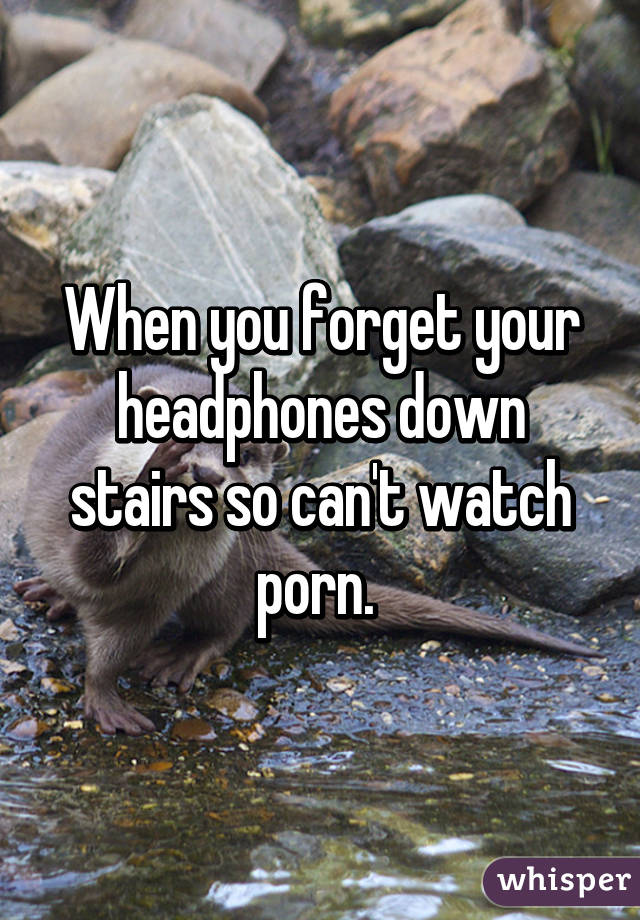 When you forget your headphones down stairs so can't watch porn. 