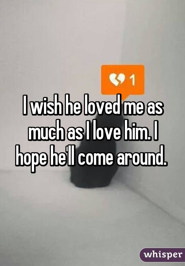 I wish he loved me as much as I love him. I hope he'll come around. 