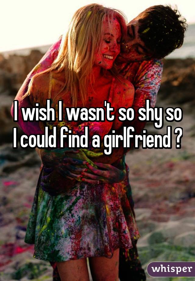 I wish I wasn't so shy so I could find a girlfriend 😕 