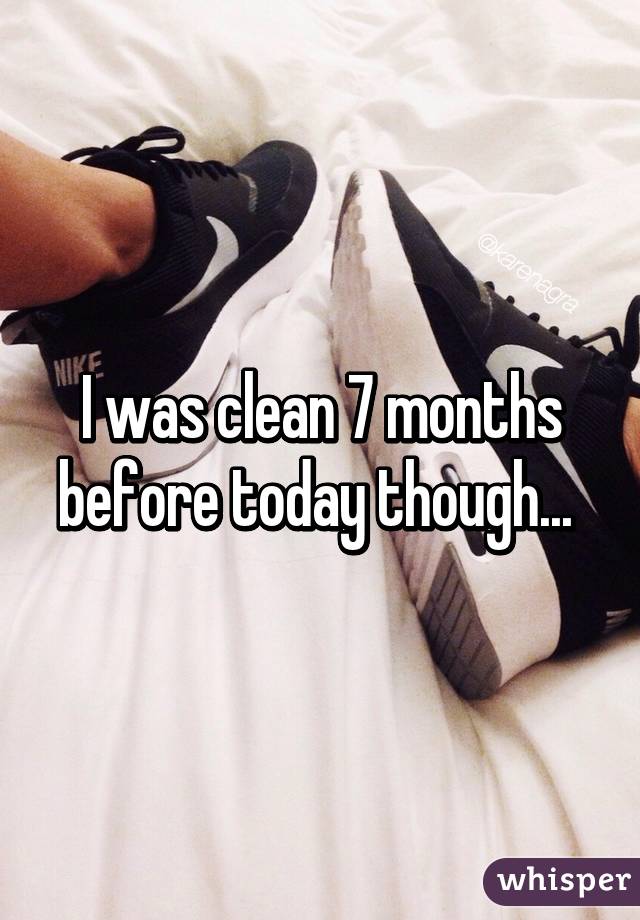 I was clean 7 months before today though... 