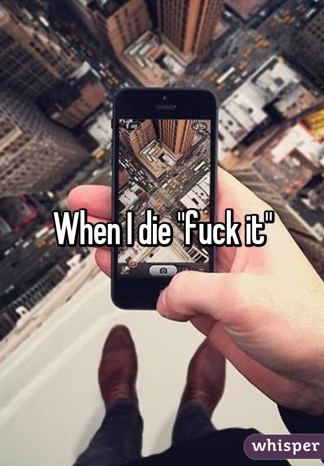 When I die "fuck it"