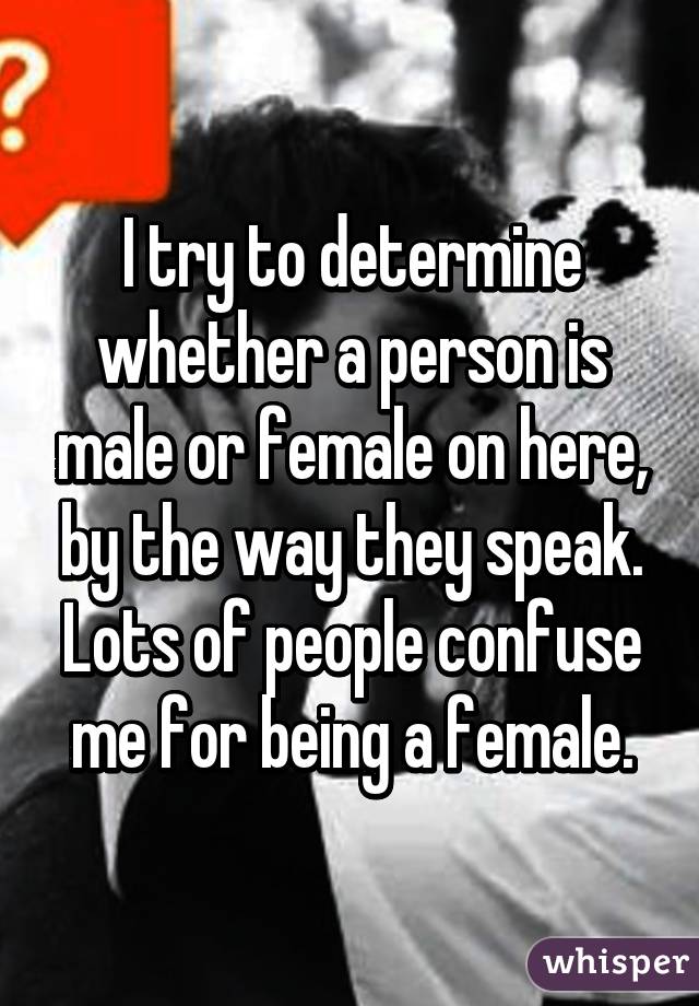 I try to determine whether a person is male or female on here, by the way they speak. Lots of people confuse me for being a female.