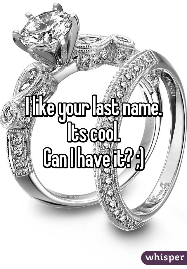 I like your last name.
Its cool.
Can I have it? ;)