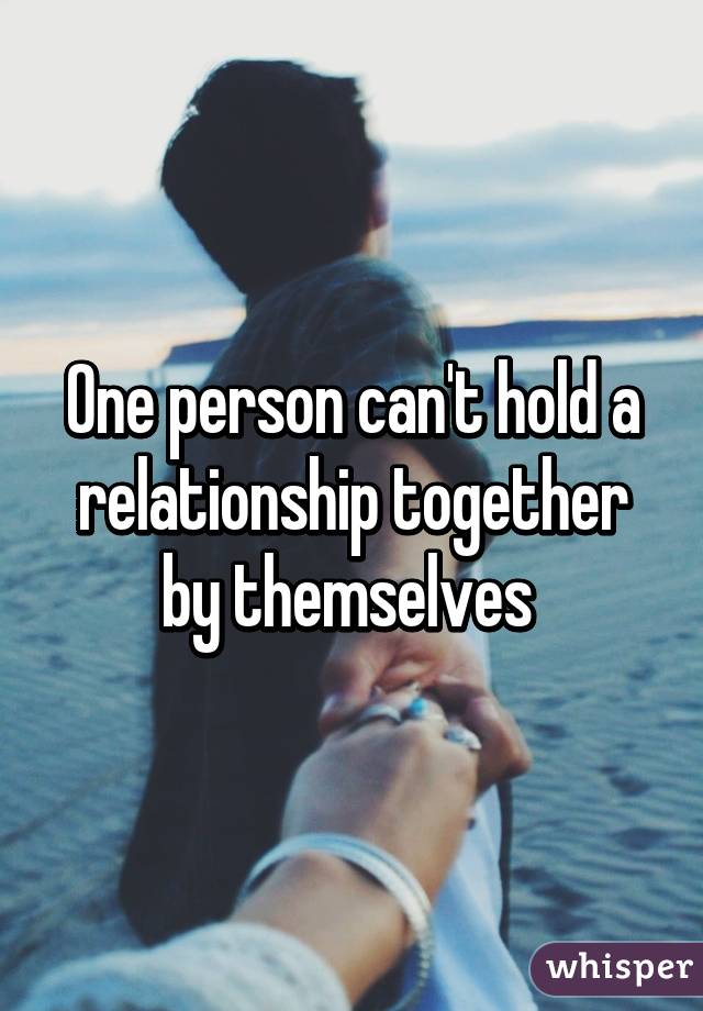 One person can't hold a relationship together by themselves 