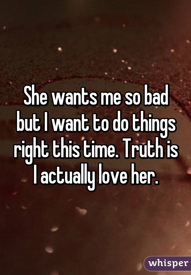 She wants me so bad but I want to do things right this time. Truth is I actually love her.