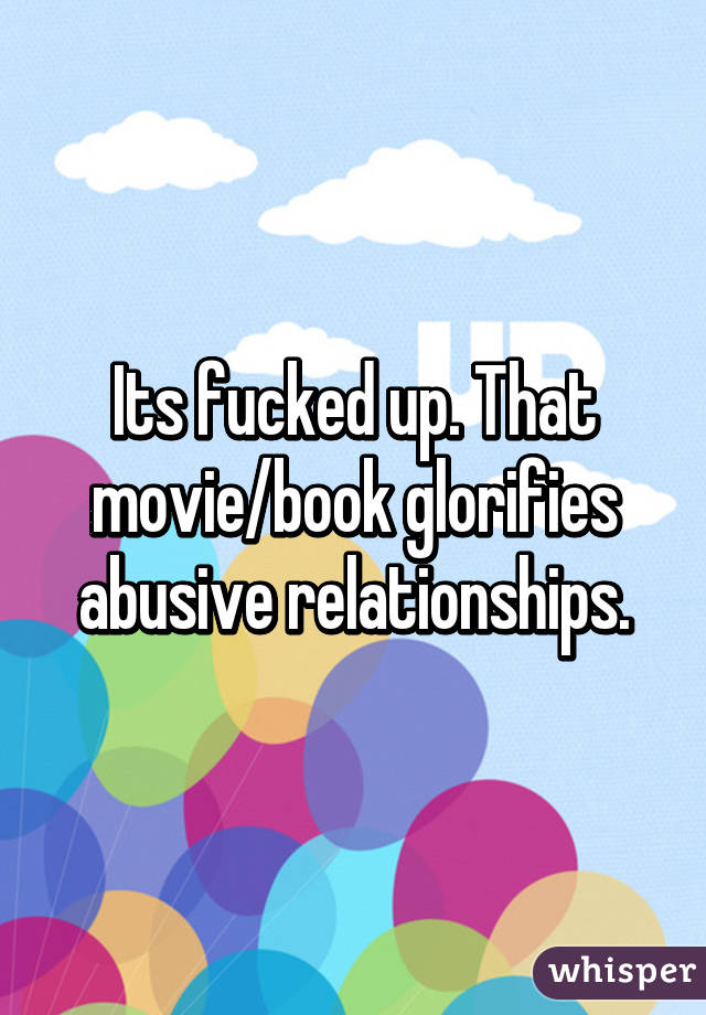 Its fucked up. That movie/book glorifies abusive relationships.