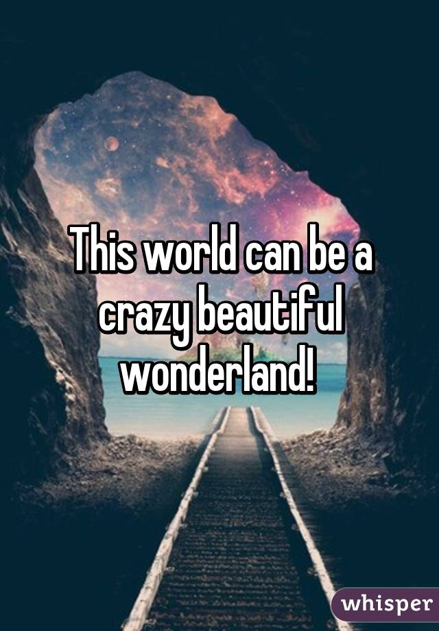 This world can be a crazy beautiful wonderland! 