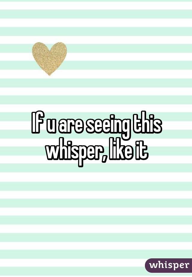 If u are seeing this whisper, like it