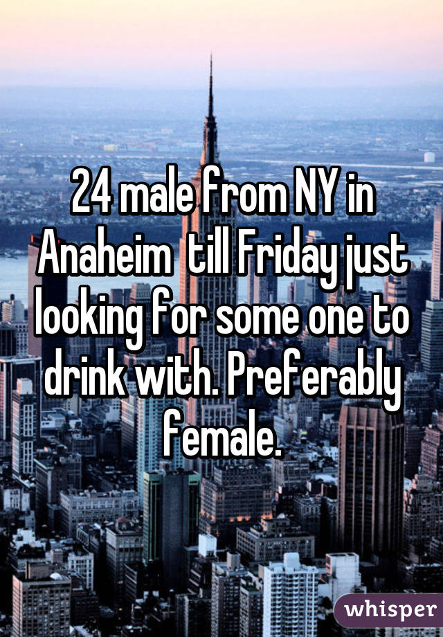 24 male from NY in Anaheim  till Friday just looking for some one to drink with. Preferably female.