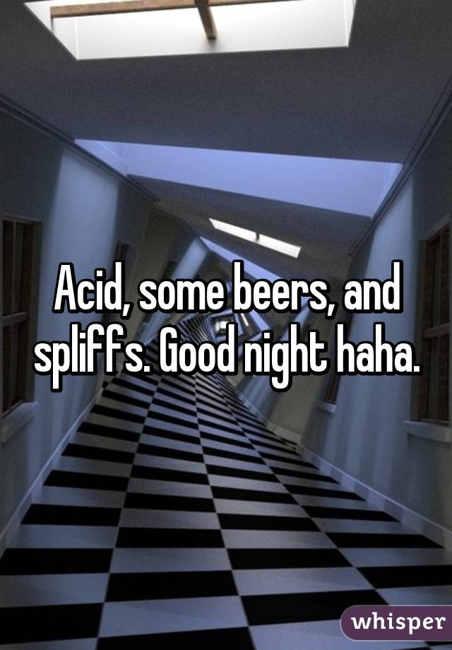 Acid, some beers, and spliffs. Good night haha.