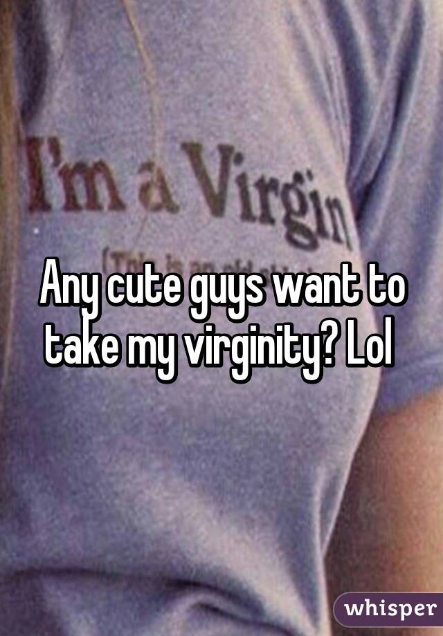 Any cute guys want to take my virginity? Lol 