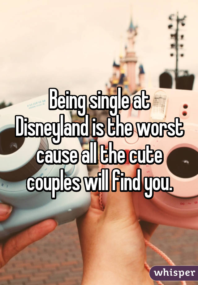 Being single at Disneyland is the worst cause all the cute couples will find you.