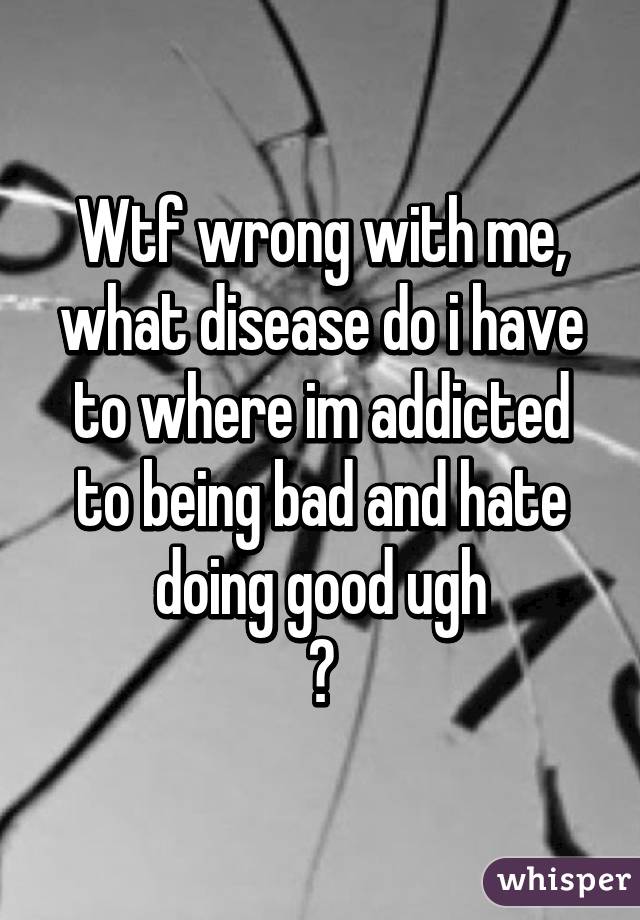 Wtf wrong with me, what disease do i have to where im addicted to being bad and hate doing good ugh
🚶