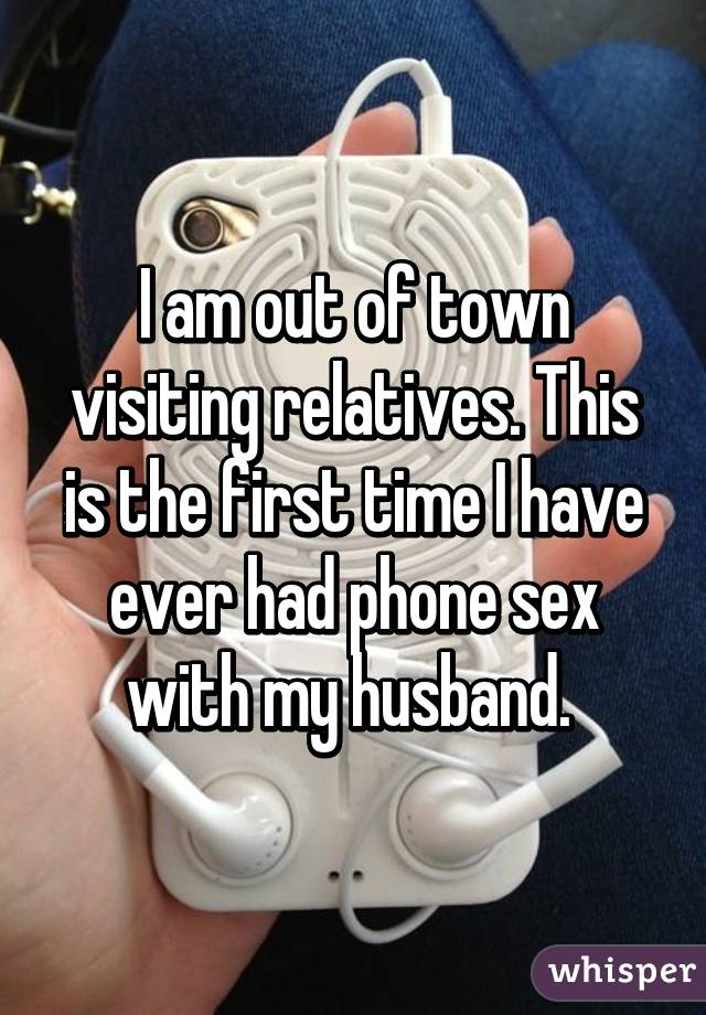 I am out of town visiting relatives. This is the first time I have ever had phone sex with my husband. 