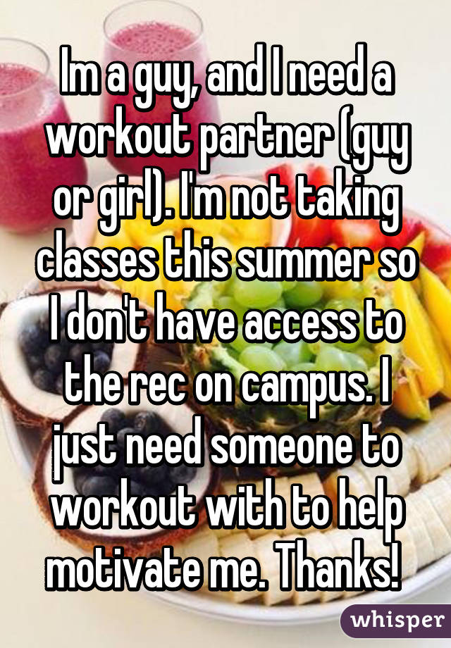 Im a guy, and I need a workout partner (guy or girl). I'm not taking classes this summer so I don't have access to the rec on campus. I just need someone to workout with to help motivate me. Thanks! 