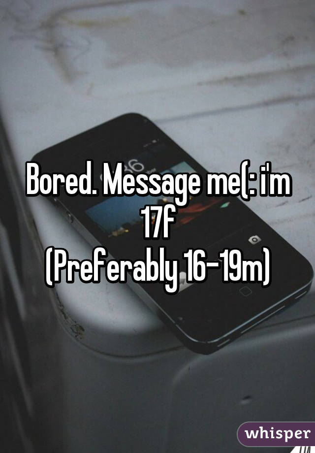 Bored. Message me(: i'm 17f
(Preferably 16-19m)