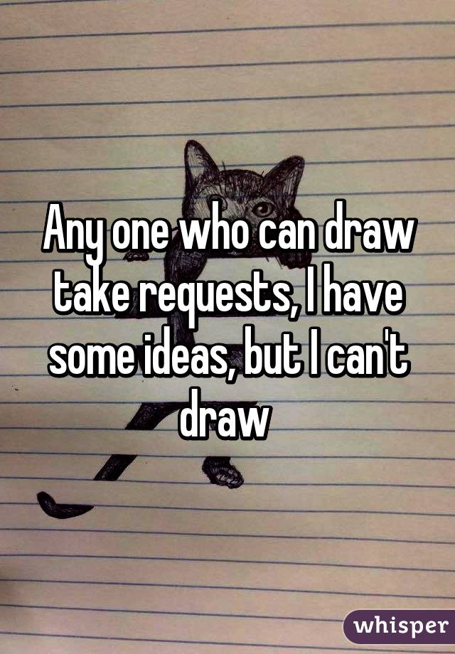 Any one who can draw take requests, I have some ideas, but I can't draw 