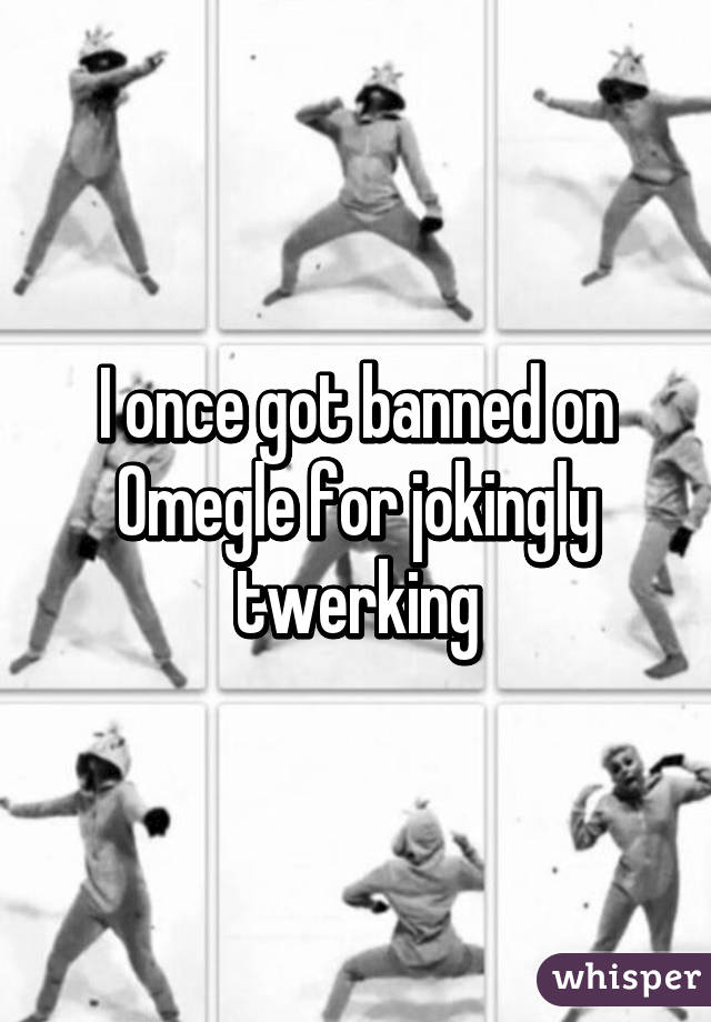 I once got banned on Omegle for jokingly twerking