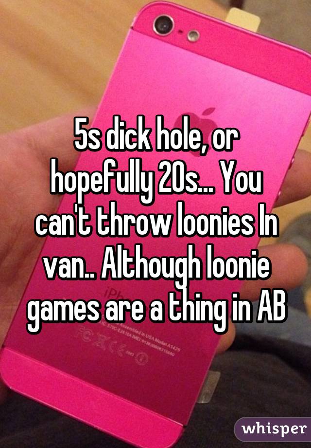 5s dick hole, or hopefully 20s... You can't throw loonies In van.. Although loonie games are a thing in AB