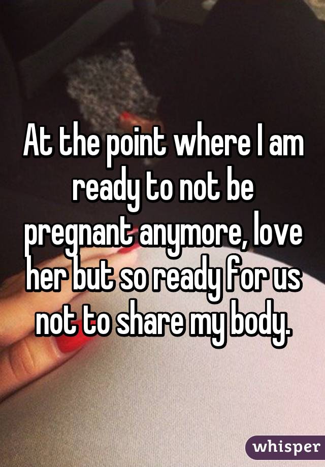 At the point where I am ready to not be pregnant anymore, love her but so ready for us not to share my body.