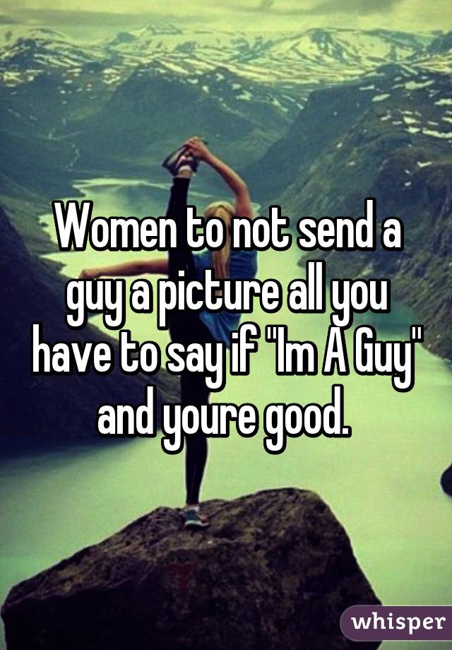 Women to not send a guy a picture all you have to say if "Im A Guy" and youre good. 