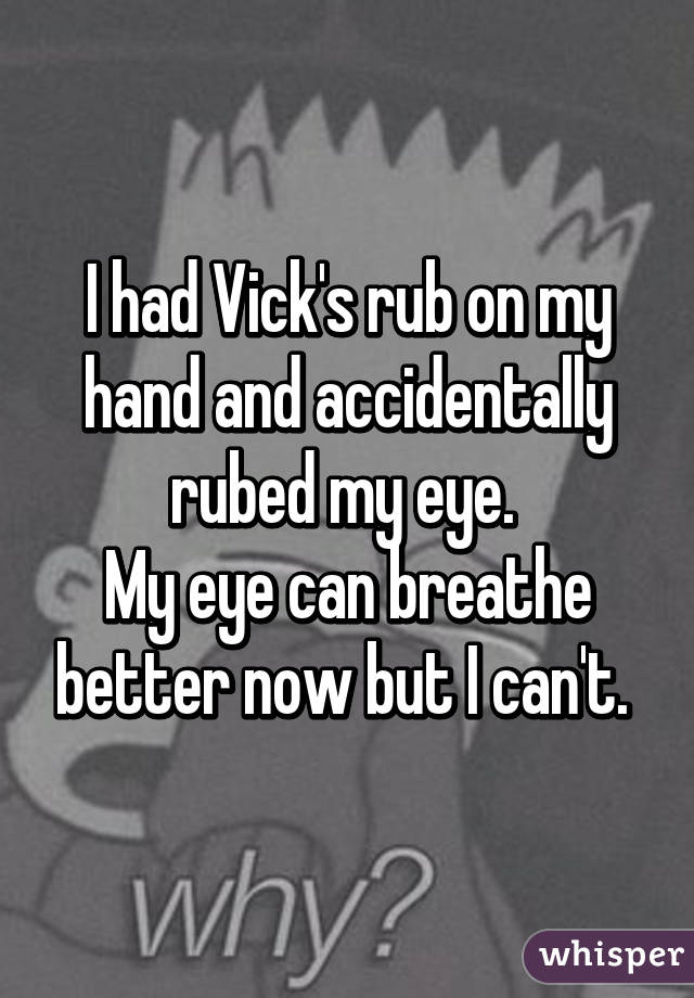 I had Vick's rub on my hand and accidentally rubed my eye. 
My eye can breathe better now but I can't. 