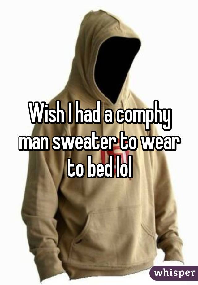 Wish I had a comphy man sweater to wear to bed lol