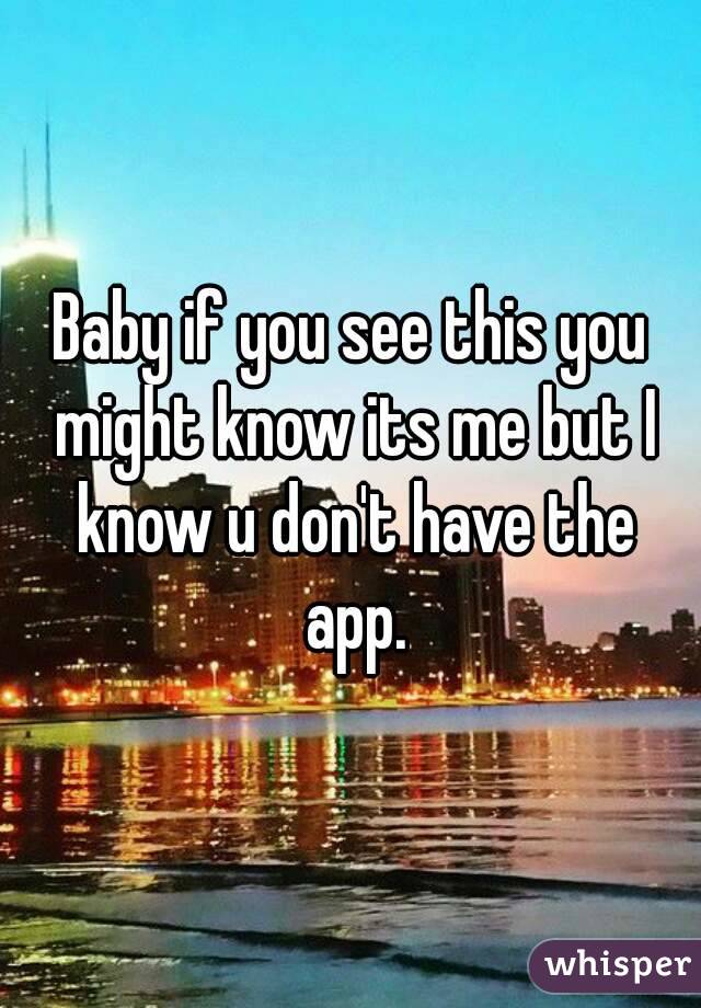 Baby if you see this you might know its me but I know u don't have the app.