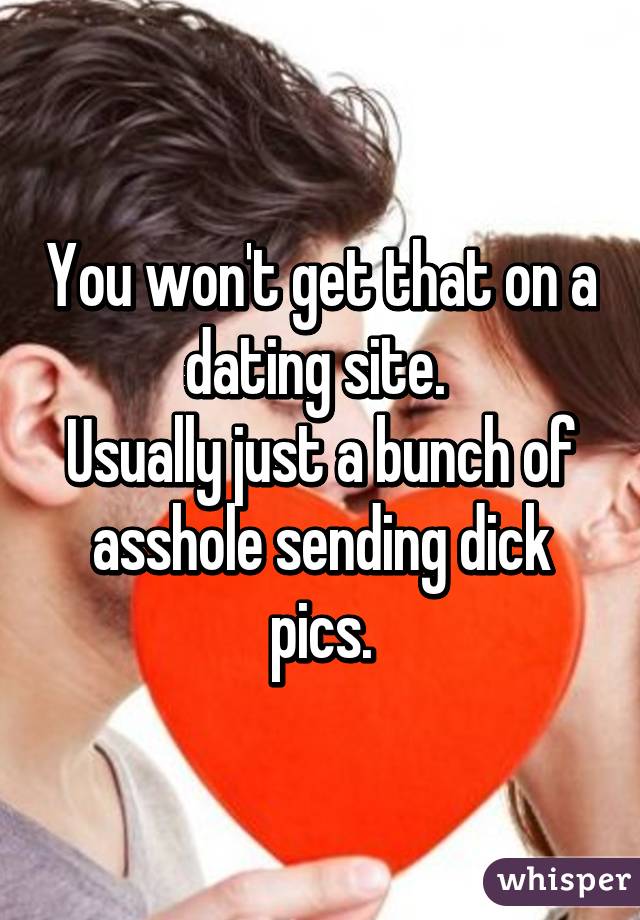 You won't get that on a dating site. 
Usually just a bunch of asshole sending dick pics.