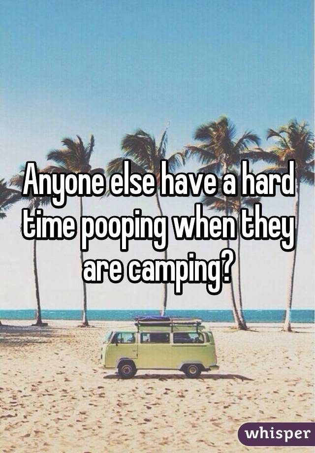 Anyone else have a hard time pooping when they are camping?