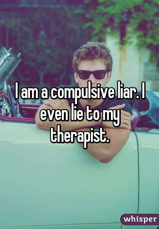 I am a compulsive liar. I even lie to my therapist.