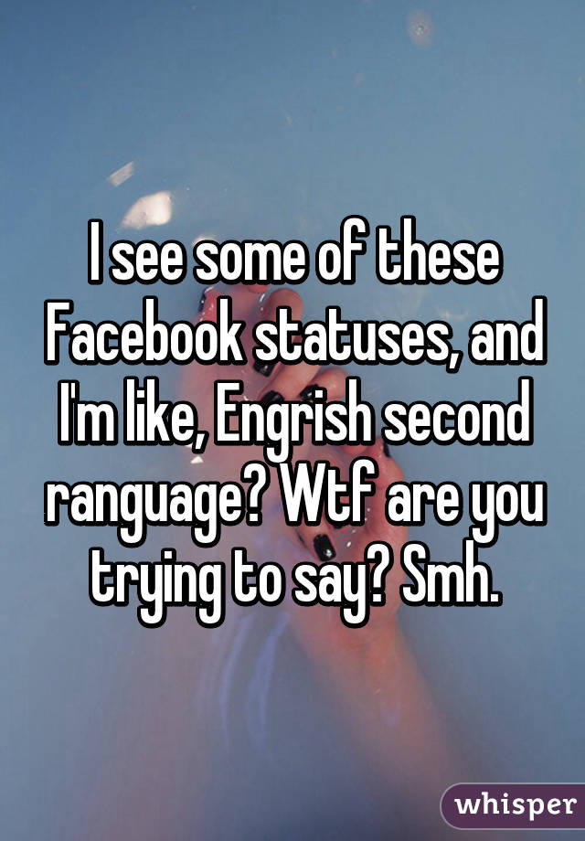 I see some of these Facebook statuses, and I'm like, Engrish second ranguage? Wtf are you trying to say? Smh.