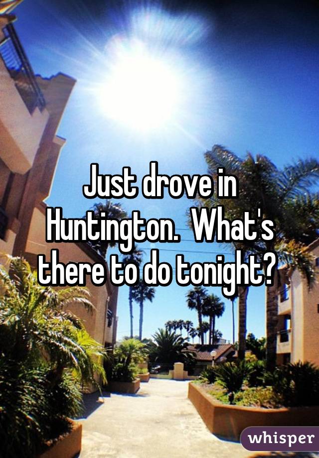 Just drove in Huntington.  What's there to do tonight? 