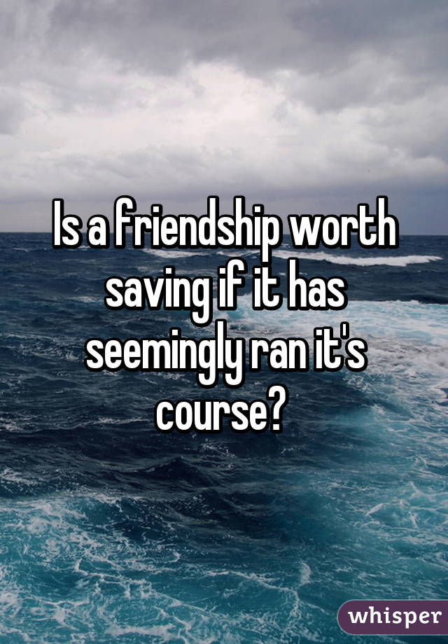 Is a friendship worth saving if it has seemingly ran it's course? 