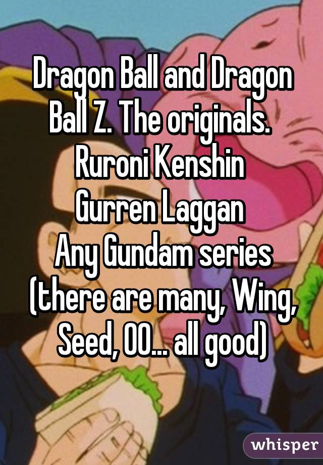 Dragon Ball and Dragon Ball Z. The originals. 
Ruroni Kenshin 
Gurren Laggan 
Any Gundam series (there are many, Wing, Seed, 00... all good)
