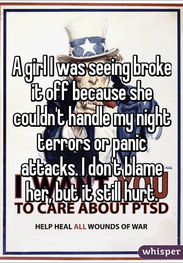 A girl I was seeing broke it off because she couldn't handle my night terrors or panic attacks. I don't blame her, but it still hurt.