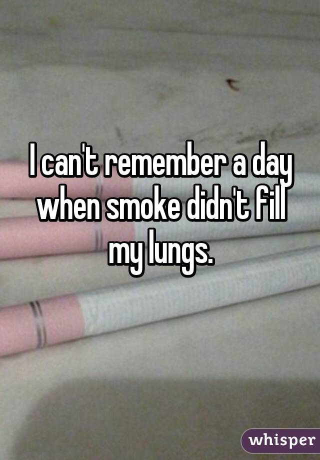 I can't remember a day when smoke didn't fill my lungs.
