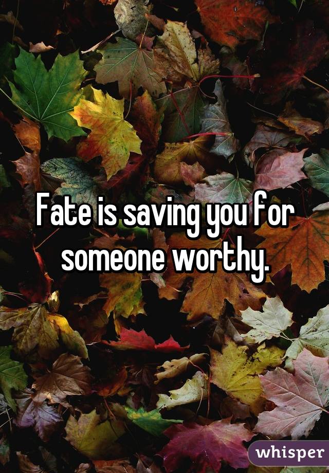 Fate is saving you for someone worthy.