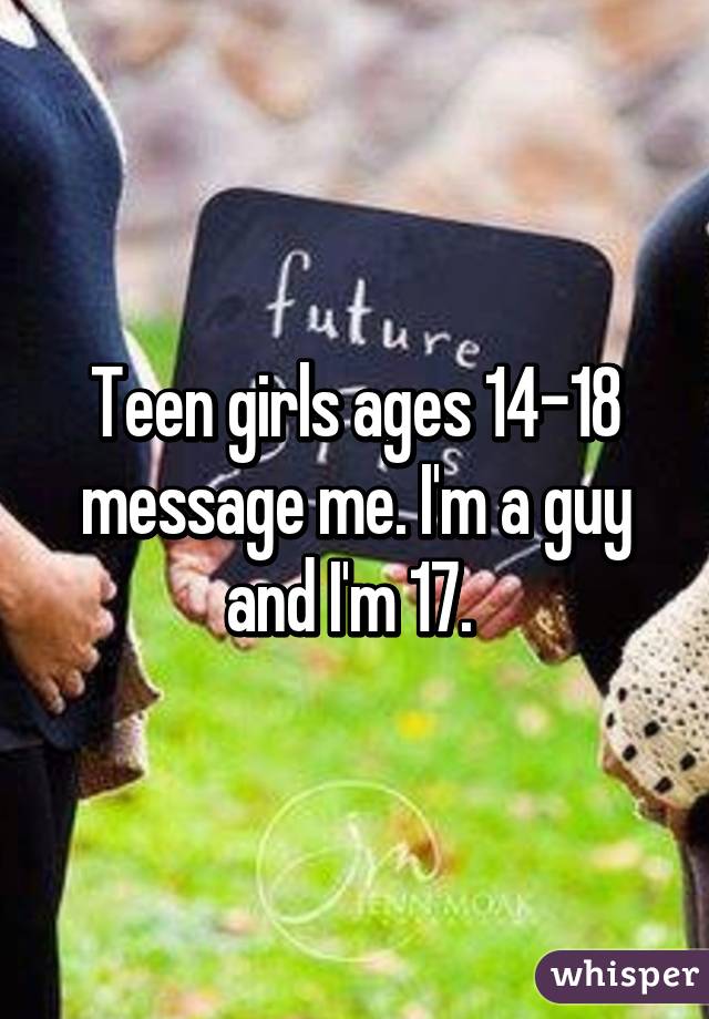 Teen girls ages 14-18 message me. I'm a guy and I'm 17. 