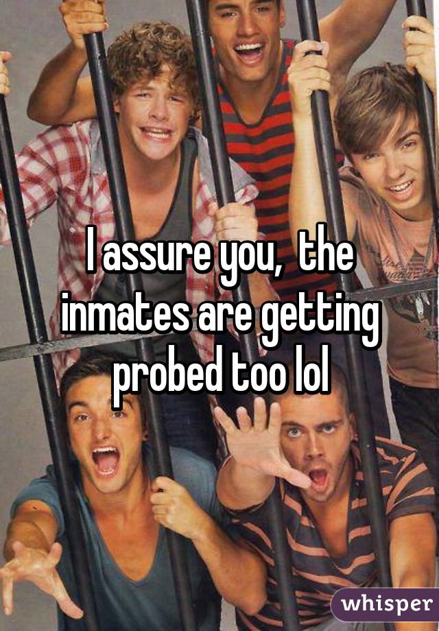 I assure you,  the inmates are getting probed too lol