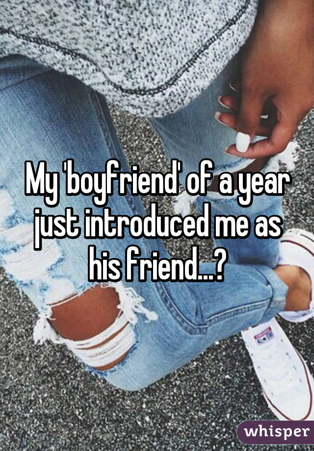 My 'boyfriend' of a year just introduced me as his friend...?