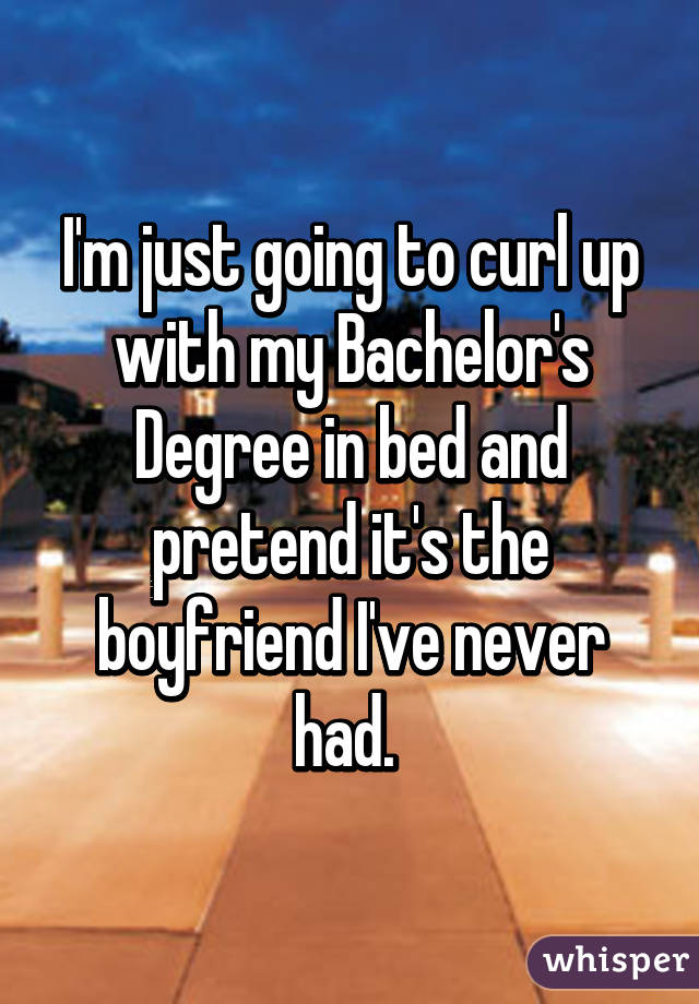 I'm just going to curl up with my Bachelor's Degree in bed and pretend it's the boyfriend I've never had. 