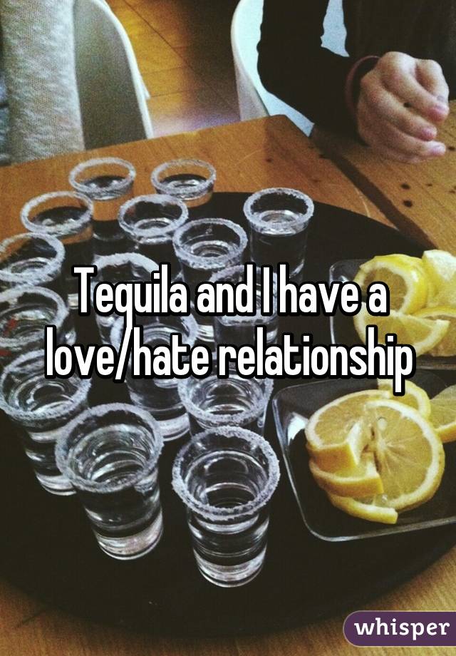 Tequila and I have a love/hate relationship