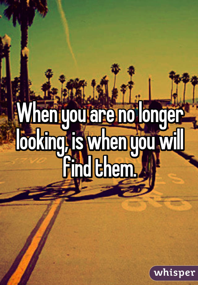 When you are no longer looking, is when you will find them.