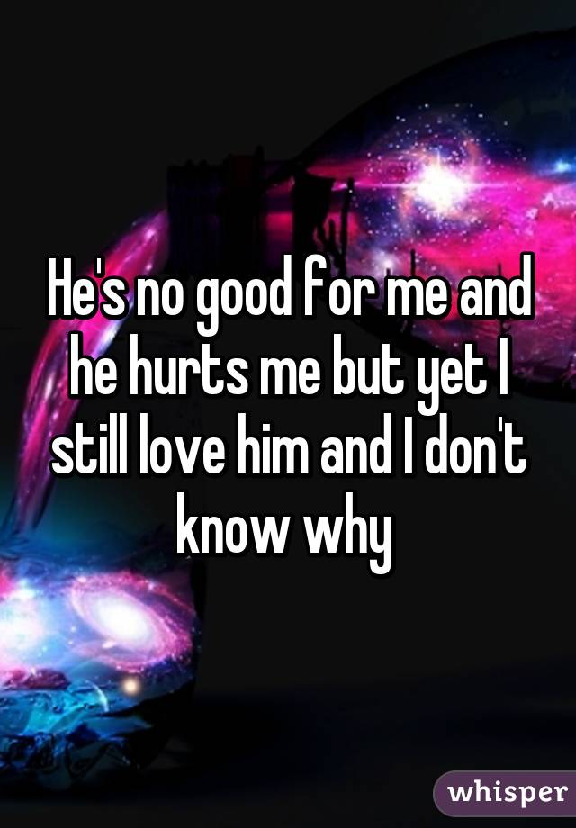 He's no good for me and he hurts me but yet I still love him and I don't know why 