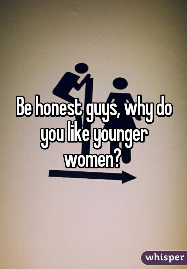 Be honest guys, why do you like younger women? 