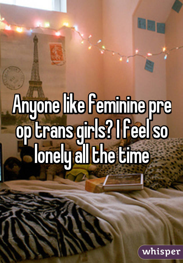 Anyone like feminine pre op trans girls? I feel so lonely all the time