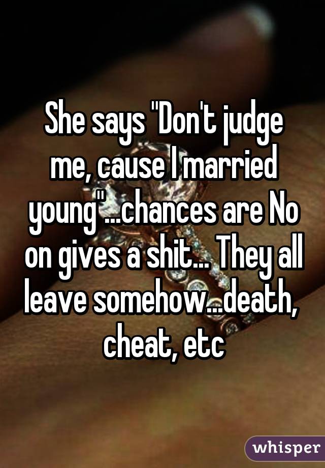 She says "Don't judge me, cause I married young"...chances are No on gives a shit... They all leave somehow...death,  cheat, etc