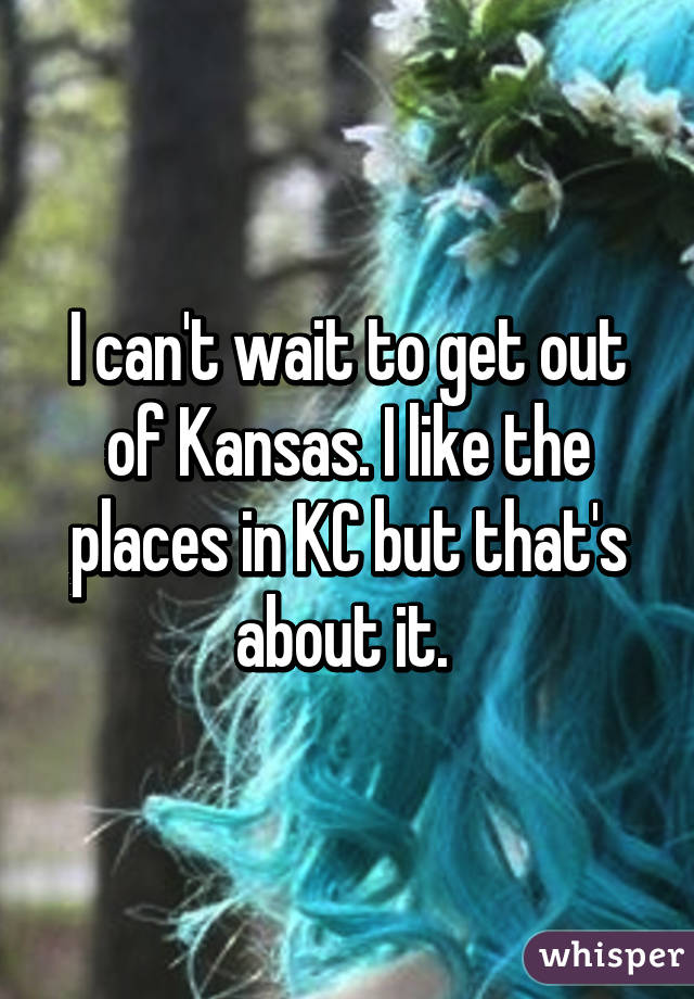 I can't wait to get out of Kansas. I like the places in KC but that's about it. 